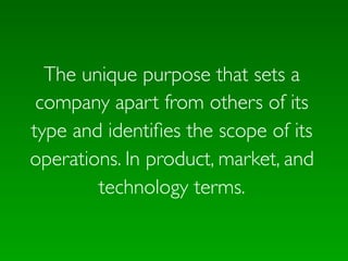 The unique purpose that sets a
 company apart from others of its
type and identiﬁes the scope of its
operations. In product, market, and
        technology terms.
 