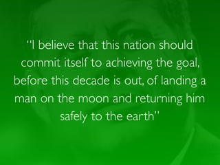 “I believe that this nation should
 commit itself to achieving the goal,
before this decade is out, of landing a
man on the moon and returning him
          safely to the earth”
 