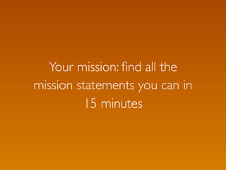 Your mission: ﬁnd all the
mission statements you can in
          15 minutes
 