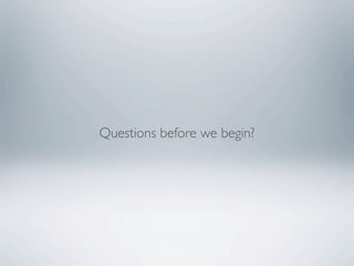 Questions before we begin?
 
