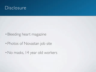 Disclosure




• Bleeding   heart magazine

• Photos   of Novastan job site

• No   masks, 14 year old workers
 