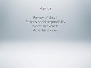 Agenda

      Review of class 1
Ethics & social responsibility
     Novastan exercise
     Advertising video
 