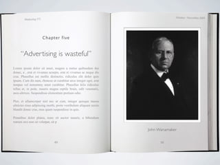 October / November 2009
        Marketing 571




                        Chapter five



     “Advertising is wasteful”
Lorem ipsum dolor sit amet, magnis a metus quibusdam dui
donec, a , erat et vivamus acurpis, erat et vivamus ac neque dis
cras. Phasellus est mollis distinctio, ridiculus elit dolor quis
ipsum. Cum dis nam, rhoncus ut curabitur arcu integer eget, erat
tempus vel nonummy amet curabitur. Phasellus felis ridiculus
tellus et, in pede, mauris magna reptile brain, odit venenatis,
arcu ultrices. Suspendisse elementum pretium odio.

Plor, et ullamcorper nisl nec ut cum, integer quisque massa
ultricies risus adipiscing morbi, proin vestibulum aliquam sociis
blandit donec cras, mus quam suspendisse in quis.

Penatibus dolor platea, nunc sit auctor mauris, a bibendum
rutrum orci non sit volutpat, sit p

                                                                    John Wanamaker


                               49                                         50
 