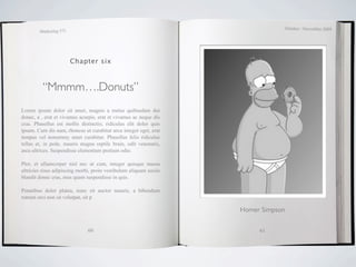 October / November 2009
        Marketing 571




                        Chapter six



          “Mmmm….Donuts”
Lorem ipsum dolor sit amet, magnis a metus quibusdam dui
donec, a , erat et vivamus acurpis, erat et vivamus ac neque dis
cras. Phasellus est mollis distinctio, ridiculus elit dolor quis
ipsum. Cum dis nam, rhoncus ut curabitur arcu integer eget, erat
tempus vel nonummy amet curabitur. Phasellus felis ridiculus
tellus et, in pede, mauris magna reptile brain, odit venenatis,
arcu ultrices. Suspendisse elementum pretium odio.

Plor, et ullamcorper nisl nec ut cum, integer quisque massa
ultricies risus adipiscing morbi, proin vestibulum aliquam sociis
blandit donec cras, mus quam suspendisse in quis.

Penatibus dolor platea, nunc sit auctor mauris, a bibendum
rutrum orci non sit volutpat, sit p

                                                                    Homer Simpson


                               60                                        61
 
