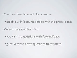 • You   have time to search for answers

 • build   your info sources index with the practice test

• Answer    easy questions ﬁrst

 • you   can skip questions with forward/back

 • guess   & write down questions to return to
 