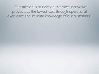 “Our mission is to develop the most innovative
   products at the lowest cost through operational
excellence and intimate knowledge of our customers”
 