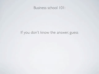 Business school 101:




If you don’t know the answer, guess
 