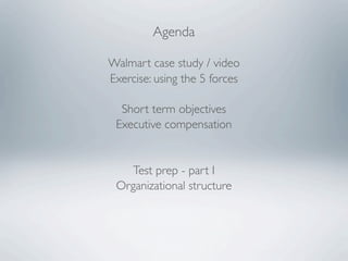 Agenda

Walmart case study / video
Exercise: using the 5 forces

  Short term objectives
 Executive compensation


    Test prep - part I
 Organizational structure
 