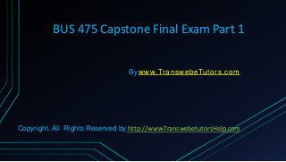 BUS 475 Capstone Final Exam Part 1
Bywww.TranswebeTutors.com
Copyright. All Rights Reserved by http://www.TranswebetutorsHelp.com
 