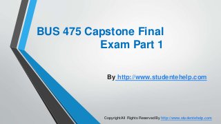 BUS 475 Capstone Final
Exam Part 1
By http://www.studentehelp.com
Copyright All Rights Reserved By http://www.studentehelp.com
 