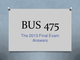 BUS 475
The 2013 Final Exam
     Answers
 