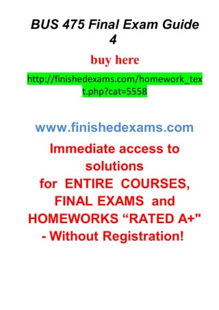 BUS 475 Final Exam Guide
4
buy here
http://finishedexams.com/homework_tex
t.php?cat=5558
www.finishedexams.com
Immediate access to
solutions
for ENTIRE COURSES,
FINAL EXAMS and
HOMEWORKS “RATED A+"
- Without Registration!
 