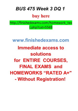 BUS 475 Week 3 DQ 1
buy here
http://finishedexams.com/homework_tex
t.php?cat=5569
www.finishedexams.com
Immediate access to
solutions
for ENTIRE COURSES,
FINAL EXAMS and
HOMEWORKS “RATED A+"
- Without Registration!
 