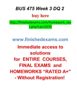 BUS 475 Week 3 DQ 2
buy here
http://finishedexams.com/homework_tex
t.php?cat=5570
www.finishedexams.com
Immediate access to
solutions
for ENTIRE COURSES,
FINAL EXAMS and
HOMEWORKS “RATED A+"
- Without Registration!
 