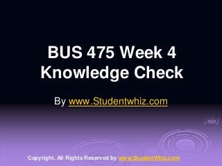 BUS 475 Week 4
Knowledge Check
By www.Studentwhiz.com
Copyright. All Rights Reserved by www.StudentWhiz.com
 
