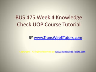 BUS 475 Week 4 Knowledge
Check UOP Course Tutorial
BY www.TransWebETutors.com
Copyright . All Right Reserved By www.TransWebeTutors.com
 