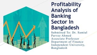 Profitability
Analysis of
Banking
Sector In
Bangladesh
Submitted To: Dr. Samiul
Parvez Ahmed
Associate Professor
Department of Finance
Independent University,
Bangladesh
 