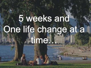5 weeks andOne life change at a time… 