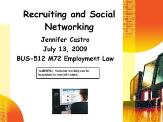 Recruiting and Social Networking Jennifer Castro July 13, 2009 BUS-512 M72 Employment Law WARNING:  Social networking can be hazardous to your job search. 