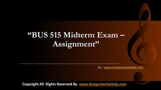 “BUS 515 Midterm Exam –
Assignment”
By : www.AssignmenteHelp.com
Copyright All Rights Reserved By www.AssignmenteHelp.com
 