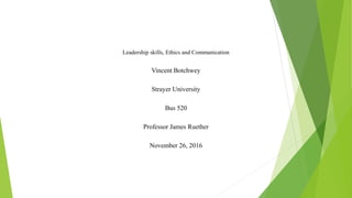 Leadership skills, Ethics and Communication
Vincent Botchwey
Strayer University
Bus 520
Professor James Ruether
November 26, 2016
 