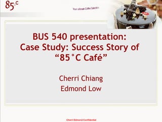 BUS 540 presentation:  Case Study: Success Story of  “85°C Café” Cherri Chiang Edmond Low Cherri Edmond Confidential 