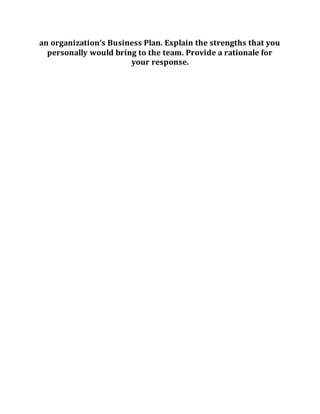 an organization’s Business Plan. Explain the strengths that you
personally would bring to the team. Provide a rationale for
your response.
 