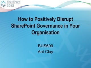 How to Positively Disrupt
SharePoint Governance in Your
Organisation
BUS609
Ant Clay
 