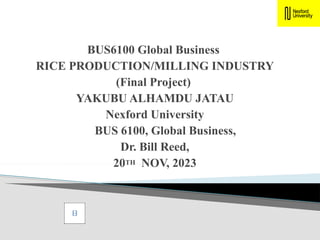 BUS6100 Global Business
RICE PRODUCTION/MILLING INDUSTRY
(Final Project)
YAKUBU ALHAMDU JATAU
Nexford University
BUS 6100, Global Business,
Dr. Bill Reed,
20TH NOV, 2023
 