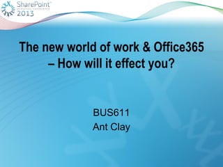The new world of work & Office365
– How will it effect you?
BUS611
Ant Clay
 