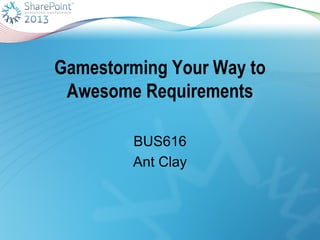 Gamestorming Your Way to
Awesome Requirements
BUS616
Ant Clay
 