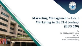 By
Dr Md Tamhid Ul Islam
(MTDI)
Assistant Professor
North South University
Marketing Management – Lec 1
Marketing in the 21st century
(BUS 620)
 