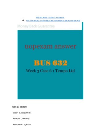 BUS 632 Week 3 Case 6 1 Tempo Ltd
Link : http://uopexam.com/product/bus-632-week-3-case-6-1-tempo-ltd/
Sample content
Week 3 Assignment
Ashford University
Advanced Logistics
 