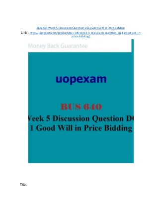 BUS 640 Week 5 Discussion Question DQ 1 Good Will in Price Bidding
Link : http://uopexam.com/product/bus-640-week-5-discussion-question-dq-1-good-will-in-
price-bidding/
Title:
 