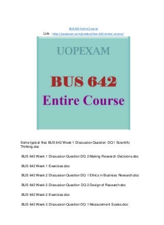 BUS 642 Entire Course
Link : http://uopexam.com/product/bus-642-entire-course/
Some typical files BUS 642 Week 1 Discussion Question DQ 1 Scientific
Thinking.doc
BUS 642 Week 1 Discussion Question DQ 2 Making Research Decisions.doc
BUS 642 Week 1 Exercises.doc
BUS 642 Week 2 Discussion Question DQ 1 Ethics in Business Research.doc
BUS 642 Week 2 Discussion Question DQ 2 Design of Research.doc
BUS 642 Week 2 Exercises.doc
BUS 642 Week 3 Discussion Question DQ 1 Measurement Scales.doc
 