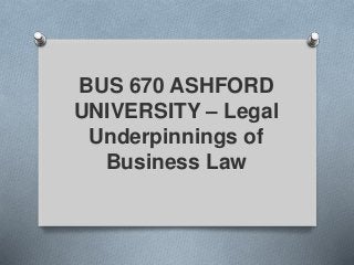 BUS 670 ASHFORD
UNIVERSITY – Legal
Underpinnings of
Business Law
 