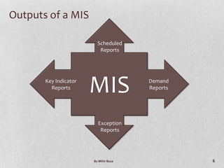 Outputs of a MIS

                         Scheduled
                          Reports




       Key Indicator
         Reports
                       MIS             Demand
                                       Reports




                         Exception
                          Reports




                       By Mihir Busa             6
 