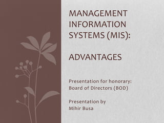 MANAGEMENT
INFORMATION
SYSTEMS (MIS):

ADVANTAGES

Presentation for honorary:
Board of Directors (BOD)

Presentation by
Mihir Busa
 