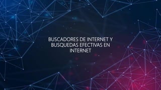 BUSCADORES DE INTERNET Y
BUSQUEDAS EFECTIVAS EN
INTERNET
 