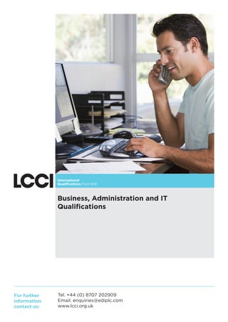 Business, Administration and IT
Qualiﬁcations

For further
information
contact us:

Tel. +44 (0) 8707 202909
Email. enquiries@ediplc.com
www.lcci.org.uk

 
