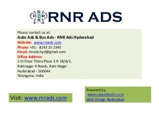 Please contact us at:
Auto Ads & Bus Ads - RNR Ads Hyderabad
Website: www.rnrads.com
Phone: +91 - 8143 25 2345
Email: rnra...