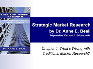 Strategic Market Research by Dr. Anne E. Beall Prepared by Matthew A. Gilbert, MBA Chapter 1: What’s Wrong with Traditional Market Research? 
