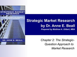 Strategic Market Research by Dr. Anne E. Beall Prepared by Matthew A. Gilbert, MBA Chapter 2: The Strategic-Question Approach to  Market Research 