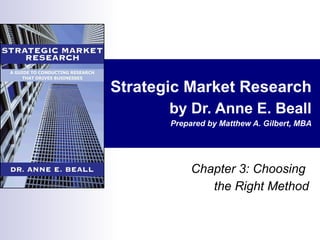 Strategic Market Research by Dr. Anne E. Beall Prepared by Matthew A. Gilbert, MBA Chapter 3: Choosing  the Right Method 