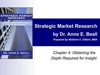 Strategic Market Research by Dr. Anne E. Beall Prepared by Matthew A. Gilbert, MBA Chapter 4: Obtaining the  Depth Required for Insight 