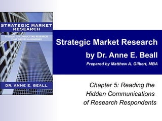 Strategic Market Research by Dr. Anne E. Beall Prepared by Matthew A. Gilbert, MBA Chapter 5: Reading the  Hidden Communications  of Research Respondents 