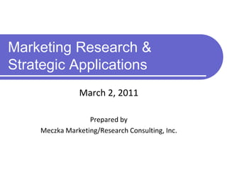 Marketing Research &Strategic Applications March 2, 2011 Prepared by  Meczka Marketing/Research Consulting, Inc. 