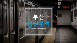 부산
상권분석
Made in KoMyungHwan
 