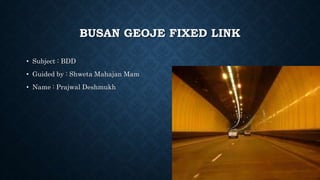 BUSAN GEOJE FIXED LINK
• Subject : BDD
• Guided by : Shweta Mahajan Mam
• Name : Prajwal Deshmukh
 