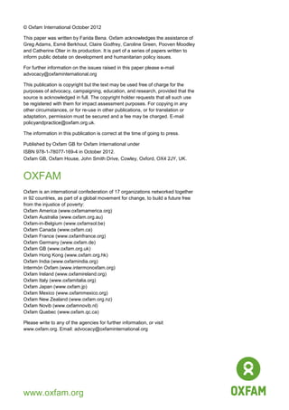 13 
© Oxfam International October 2012 
This paper was written by Farida Bena. Oxfam acknowledges the assistance of Greg Adams, Esmé Berkhout, Claire Godfrey, Caroline Green, Pooven Moodley and Catherine Olier in its production. It is part of a series of papers written to inform public debate on development and humanitarian policy issues. 
For further information on the issues raised in this paper please e-mail advocacy@oxfaminternational.org 
This publication is copyright but the text may be used free of charge for the purposes of advocacy, campaigning, education, and research, provided that the source is acknowledged in full. The copyright holder requests that all such use be registered with them for impact assessment purposes. For copying in any other circumstances, or for re-use in other publications, or for translation or adaptation, permission must be secured and a fee may be charged. E-mail policyandpractice@oxfam.org.uk. 
The information in this publication is correct at the time of going to press. 
Published by Oxfam GB for Oxfam International under ISBN 978-1-78077-169-4 in October 2012. Oxfam GB, Oxfam House, John Smith Drive, Cowley, Oxford, OX4 2JY, UK. 
OXFAM 
Oxfam is an international confederation of 17 organizations networked together in 92 countries, as part of a global movement for change, to build a future free from the injustice of poverty: 
Oxfam America (www.oxfamamerica.org) 
Oxfam Australia (www.oxfam.org.au) 
Oxfam-in-Belgium (www.oxfamsol.be) 
Oxfam Canada (www.oxfam.ca) 
Oxfam France (www.oxfamfrance.org) 
Oxfam Germany (www.oxfam.de) 
Oxfam GB (www.oxfam.org.uk) 
Oxfam Hong Kong (www.oxfam.org.hk) 
Oxfam India (www.oxfamindia.org) 
Intermón Oxfam (www.intermonoxfam.org) 
Oxfam Ireland (www.oxfamireland.org) 
Oxfam Italy (www.oxfamitalia.org) 
Oxfam Japan (www.oxfam.jp) 
Oxfam Mexico (www.oxfammexico.org) 
Oxfam New Zealand (www.oxfam.org.nz) Oxfam Novib (www.oxfamnovib.nl) 
Oxfam Quebec (www.oxfam.qc.ca) 
Please write to any of the agencies for further information, or visit www.oxfam.org. Email: advocacy@oxfaminternational.org 
www.oxfam.org 